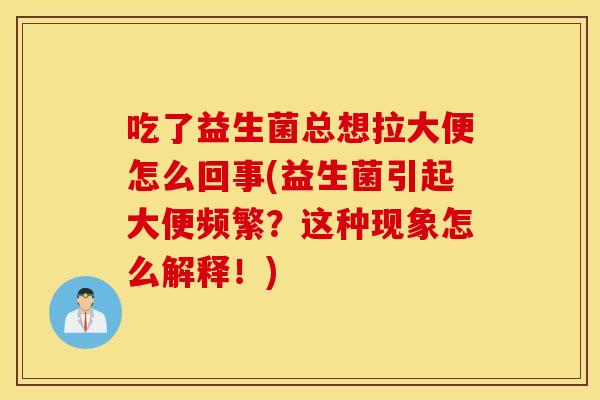 吃了益生菌总想拉大便怎么回事(益生菌引起大便频繁？这种现象怎么解释！)