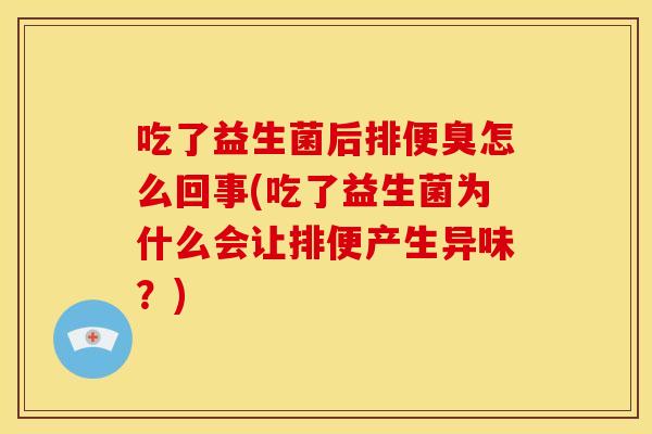 吃了益生菌后排便臭怎么回事(吃了益生菌为什么会让排便产生异味？)