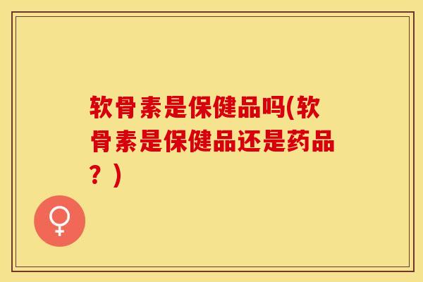 软骨素是保健品吗(软骨素是保健品还是药品?) 软骨素是保健品吗(软骨素是保健品还是药品?)