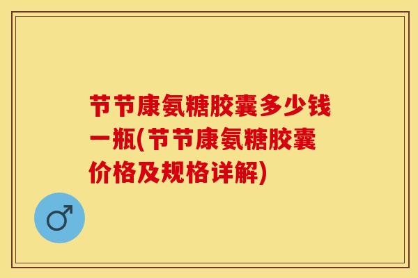 节节康氨糖胶囊多少钱一瓶(节节康氨糖胶囊价格及规格详解)