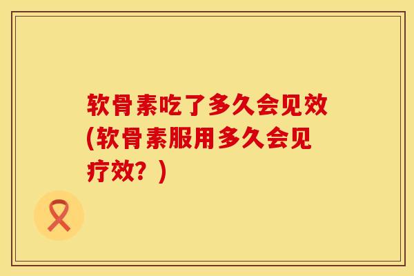 软骨素吃了多久会见效(软骨素服用多久会见疗效？)