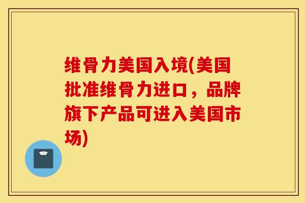 维骨力美国入境(美国批准维骨力进口，品牌旗下产品可进入美国市场)
