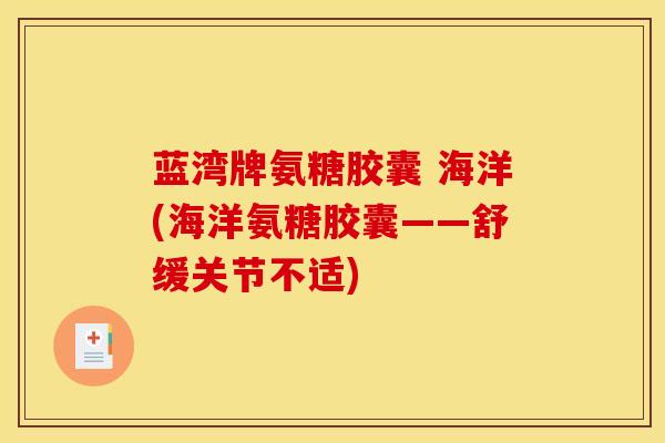 蓝湾牌氨糖胶囊 海洋(海洋氨糖胶囊——舒缓关节不适)