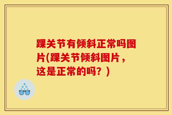 踝关节有倾斜正常吗图片(踝关节倾斜图片，这是正常的吗？)
