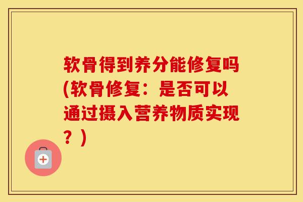 软骨得到养分能修复吗(软骨修复：是否可以通过摄入营养物质实现？)