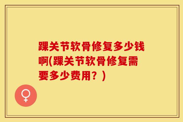 踝关节软骨修复多少钱啊(踝关节软骨修复需要多少费用？)