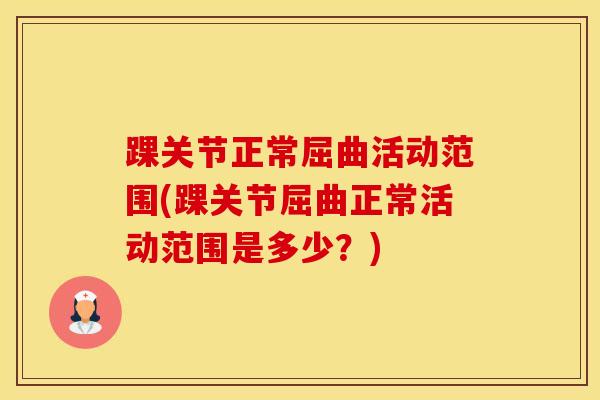 踝关节正常屈曲活动范围(踝关节屈曲正常活动范围是多少？)