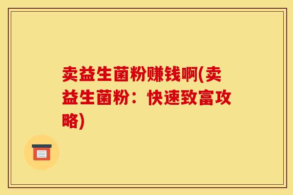 卖益生菌粉赚钱啊(卖益生菌粉：快速致富攻略)