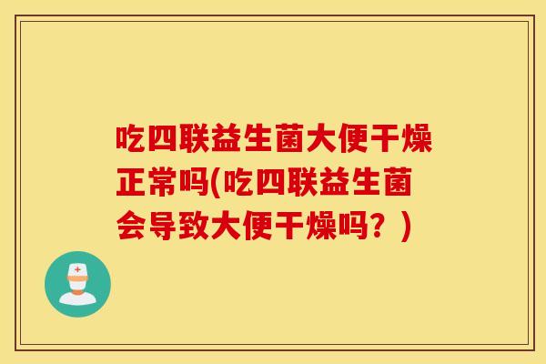 吃四联益生菌大便干燥正常吗(吃四联益生菌会导致大便干燥吗？)