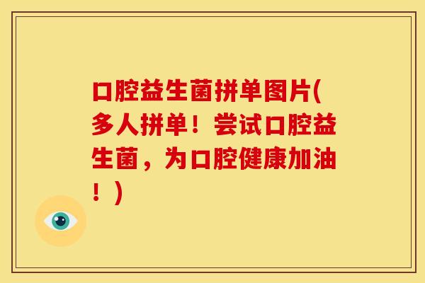 口腔益生菌拼单图片(多人拼单!尝试口腔益生菌,为口腔健康加油!) 口腔益生菌拼单图片(多人拼单!尝试口腔益生菌,为口腔健康加油!)