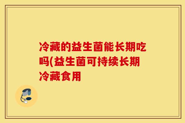 冷藏的益生菌能长期吃吗(益生菌可持续长期冷藏食用
