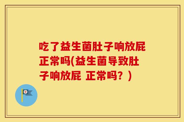 吃了益生菌肚子响放屁正常吗(益生菌导致肚子响放屁 正常吗？)