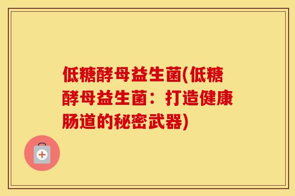低糖酵母益生菌(低糖酵母益生菌：打造健康肠道的秘密武器)