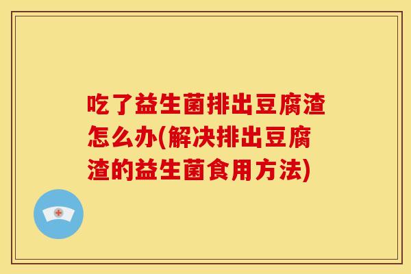 吃了益生菌排出豆腐渣怎么办(解决排出豆腐渣的益生菌食用方法)