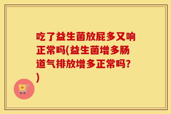 吃了益生菌放屁多又响正常吗(益生菌增多肠道气排放增多正常吗？)