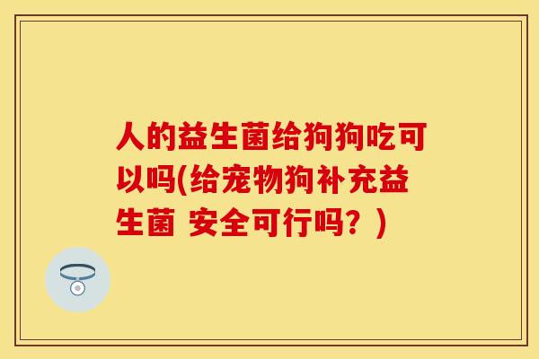 人的益生菌给狗狗吃可以吗(给宠物狗补充益生菌 安全可行吗？)