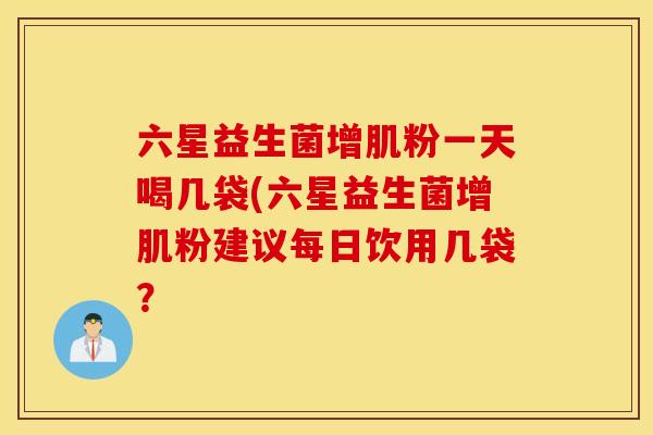 六星益生菌增肌粉一天喝几袋(六星益生菌增肌粉建议每日饮用几袋？