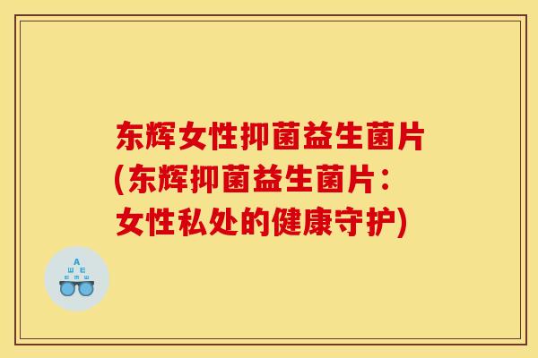 东辉女性抑菌益生菌片(东辉抑菌益生菌片：女性私处的健康守护)