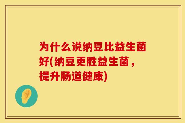 为什么说纳豆比益生菌好(纳豆更胜益生菌，提升肠道健康)