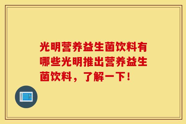 光明营养益生菌饮料有哪些光明推出营养益生菌饮料，了解一下！
