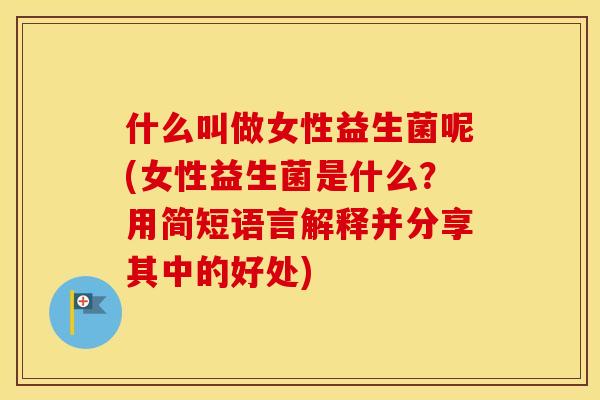 什么叫做女性益生菌呢(女性益生菌是什么？用简短语言解释并分享其中的好处)