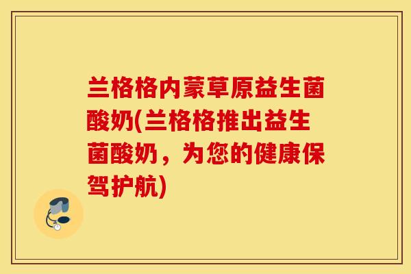 兰格格内蒙草原益生菌酸奶(兰格格推出益生菌酸奶，为您的健康保驾护航)