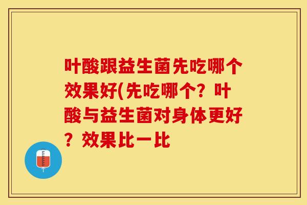 叶酸跟益生菌先吃哪个效果好(先吃哪个？叶酸与益生菌对身体更好？效果比一比