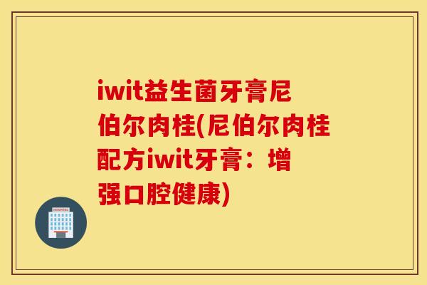 iwit益生菌牙膏尼伯尔肉桂(尼伯尔肉桂配方iwit牙膏：增强口腔健康)