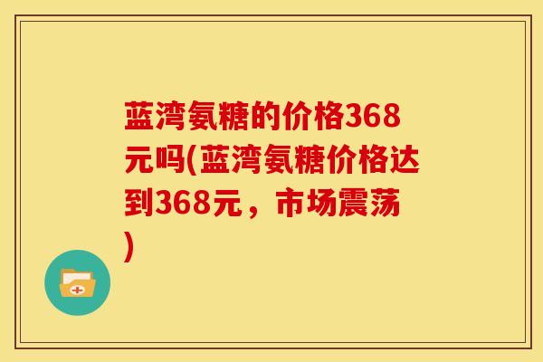 蓝湾氨糖的价格368元吗(蓝湾氨糖价格达到368元，市场震荡)
