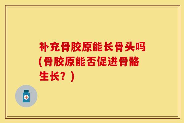 补充骨胶原能长骨头吗(骨胶原能否促进骨骼生长？)