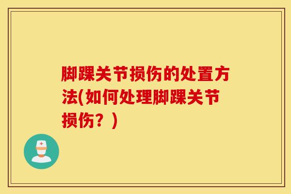脚踝关节损伤的处置方法(如何处理脚踝关节损伤？)