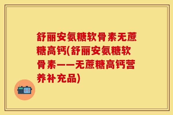 舒丽安氨糖软骨素无蔗糖高钙(舒丽安氨糖软骨素——无蔗糖高钙营养补充品)