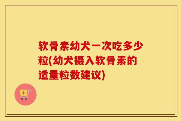 软骨素幼犬一次吃多少粒(幼犬摄入软骨素的适量粒数建议)