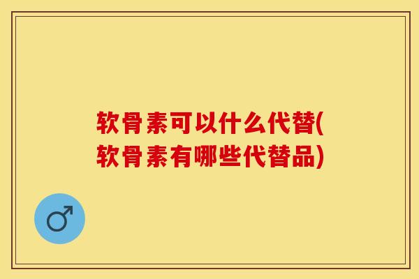 软骨素可以什么代替(软骨素有哪些代替品)