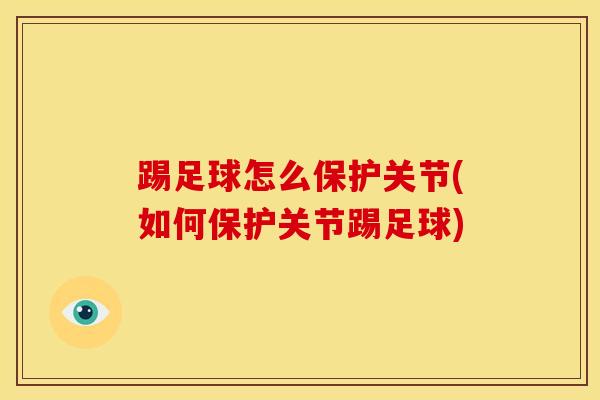 踢足球怎么保护关节(如何保护关节踢足球)