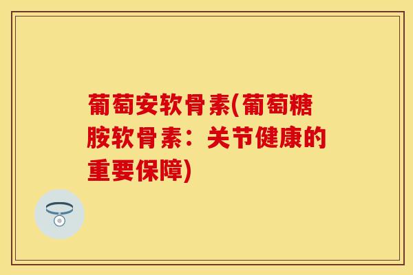 葡萄安软骨素(葡萄糖胺软骨素：关节健康的重要保障)
