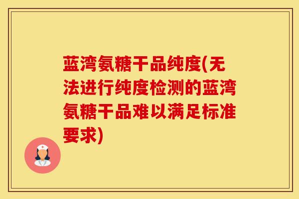 蓝湾氨糖干品纯度(无法进行纯度检测的蓝湾氨糖干品难以满足标准要求)