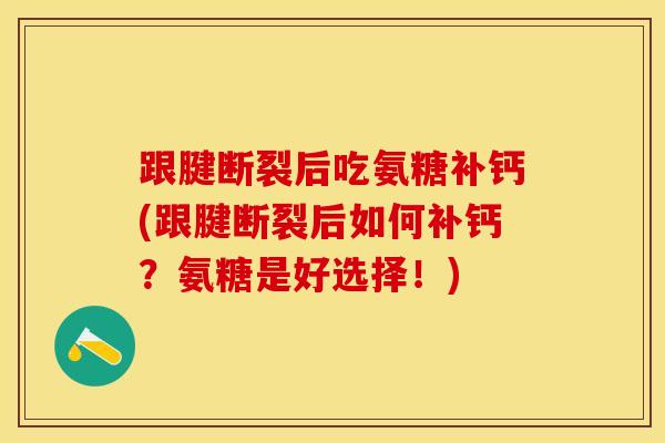 跟腱断裂后吃氨糖补钙(跟腱断裂后如何补钙？氨糖是好选择！)