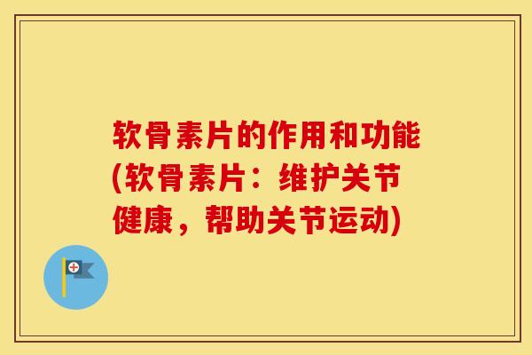 软骨素片的作用和功能(软骨素片：维护关节健康，帮助关节运动)