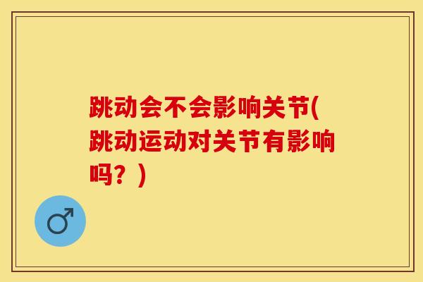 跳动会不会影响关节(跳动运动对关节有影响吗？)