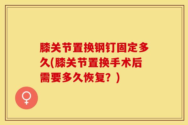 膝关节置换钢钉固定多久(膝关节置换手术后需要多久恢复？)