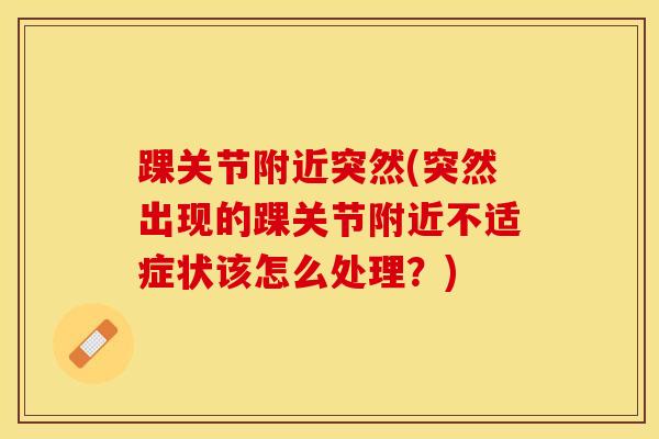 踝关节附近突然(突然出现的踝关节附近不适症状该怎么处理？)