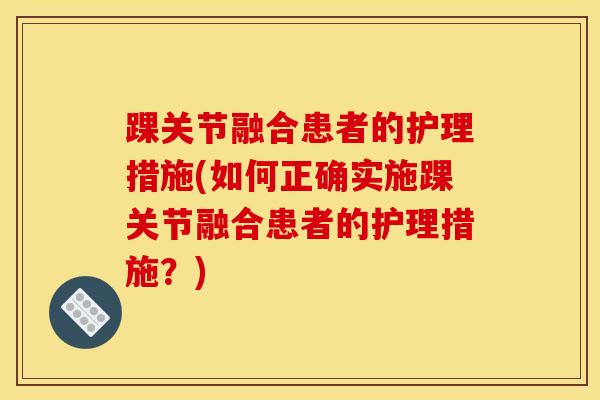 踝关节融合患者的护理措施(如何正确实施踝关节融合患者的护理措施？)