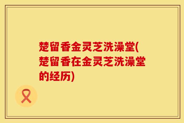 楚留香金灵芝洗澡堂(楚留香在金灵芝洗澡堂的经历)