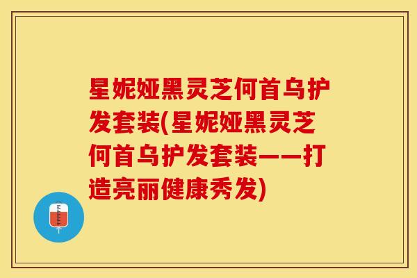 星妮娅黑灵芝何首乌护发套装(星妮娅黑灵芝何首乌护发套装——打造亮丽健康秀发)