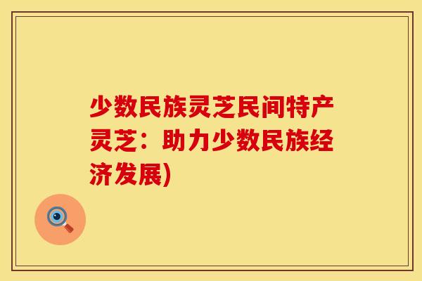 少数民族灵芝民间特产灵芝：助力少数民族经济发展)