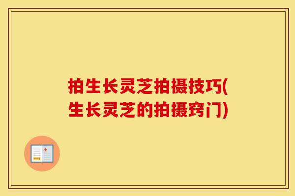拍生长灵芝拍摄技巧(生长灵芝的拍摄窍门)
