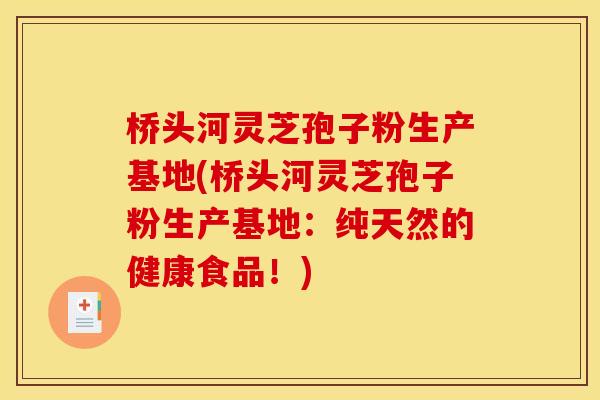 桥头河灵芝孢子粉生产基地(桥头河灵芝孢子粉生产基地：纯天然的健康食品！)