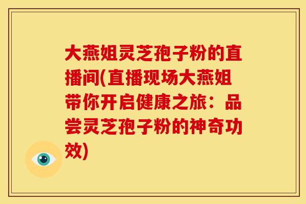 大燕姐灵芝孢子粉的直播间(直播现场大燕姐带你开启健康之旅:品尝灵芝孢子粉的神奇功效) 大燕姐灵芝孢子粉的直播间(直播现场大燕姐带你开启健康之旅:品尝灵芝孢子粉的神奇功效)