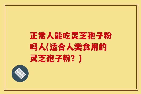 正常人能吃灵芝孢子粉吗人(适合人类食用的灵芝孢子粉？)